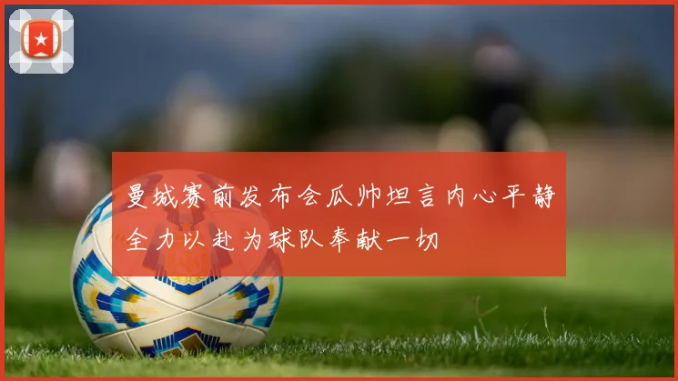 曼城赛前发布会瓜帅坦言内心平静全力以赴为球队奉献一切