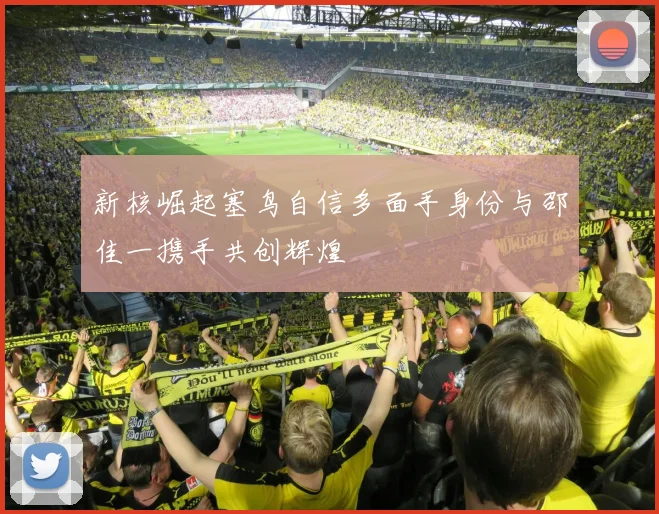 新核崛起塞鸟自信多面手身份与邵佳一携手共创辉煌