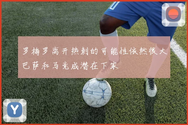 罗梅罗离开热刺的可能性依然很大巴萨和马竞成潜在下家