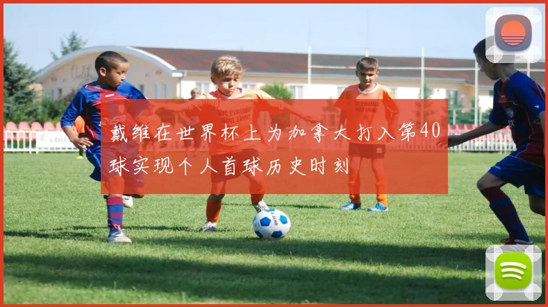 戴维在世界杯上为加拿大打入第40球实现个人首球历史时刻