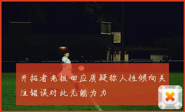 开拓者老板回应质疑称人性倾向关注错误对此无能为力