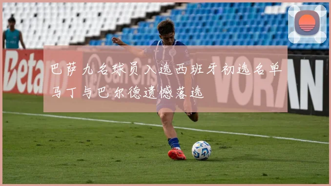 巴萨九名球员入选西班牙初选名单马丁与巴尔德遗憾落选