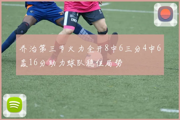 乔治第三节火力全开8中6三分4中6轰16分助力球队稳住局势