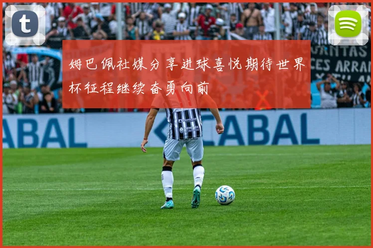 姆巴佩社媒分享进球喜悦期待世界杯征程继续奋勇向前