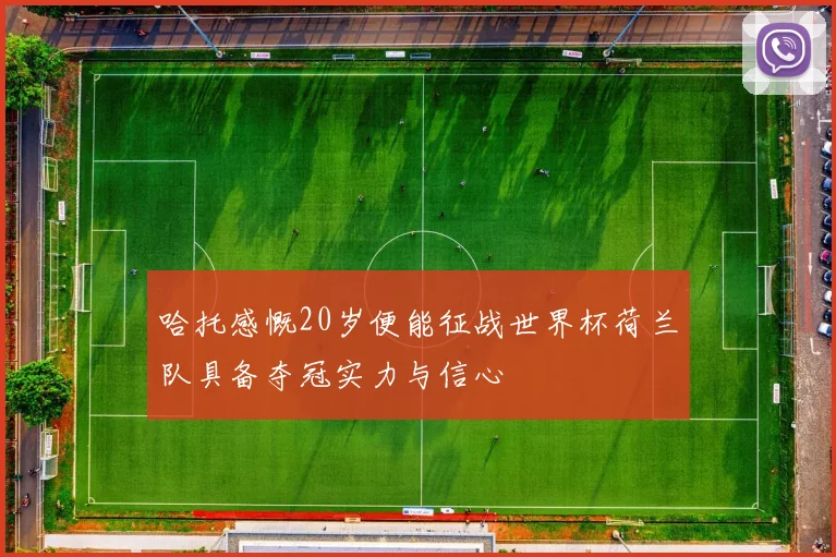 哈托感慨20岁便能征战世界杯荷兰队具备夺冠实力与信心