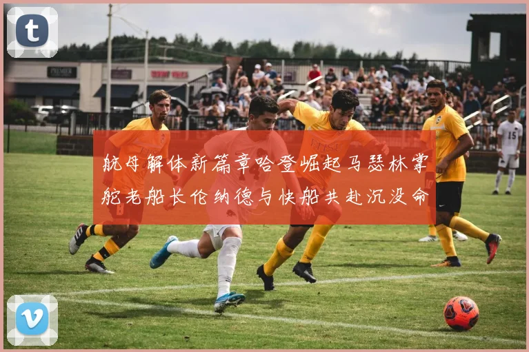 航母解体新篇章哈登崛起马瑟林掌舵老船长伦纳德与快船共赴沉没命运
