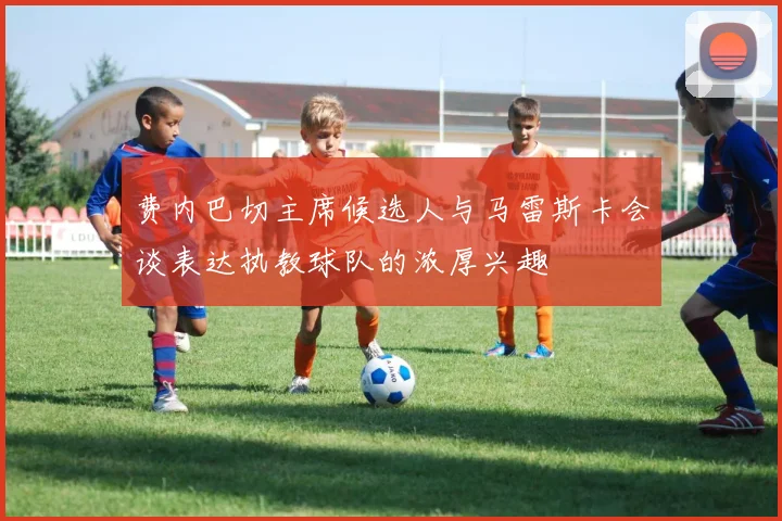 费内巴切主席候选人与马雷斯卡会谈表达执教球队的浓厚兴趣