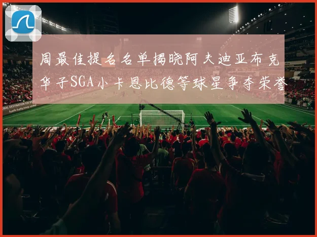 周最佳提名名单揭晓阿夫迪亚布克华子SGA小卡恩比德等球星争夺荣誉