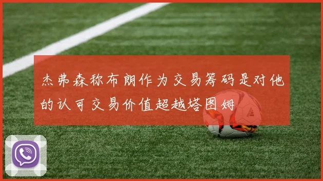 杰弗森称布朗作为交易筹码是对他的认可交易价值超越塔图姆