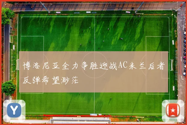 博洛尼亚全力争胜迎战AC米兰后者反弹希望渺茫