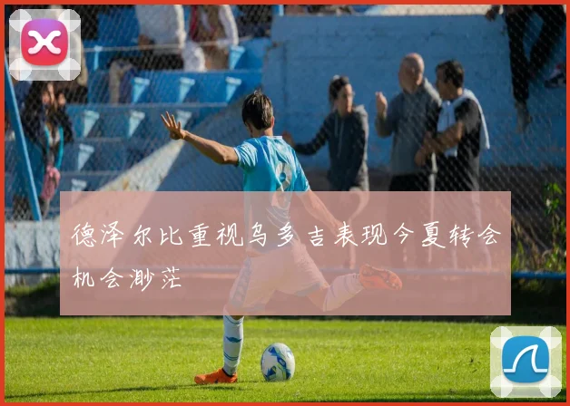 德泽尔比重视乌多吉表现今夏转会机会渺茫
