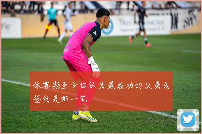 休赛期至今你认为最成功的交易或签约是哪一笔