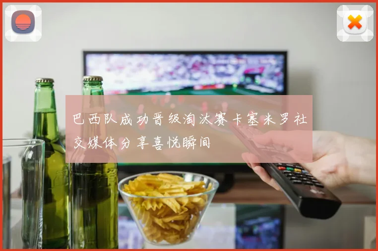 巴西队成功晋级淘汰赛卡塞米罗社交媒体分享喜悦瞬间