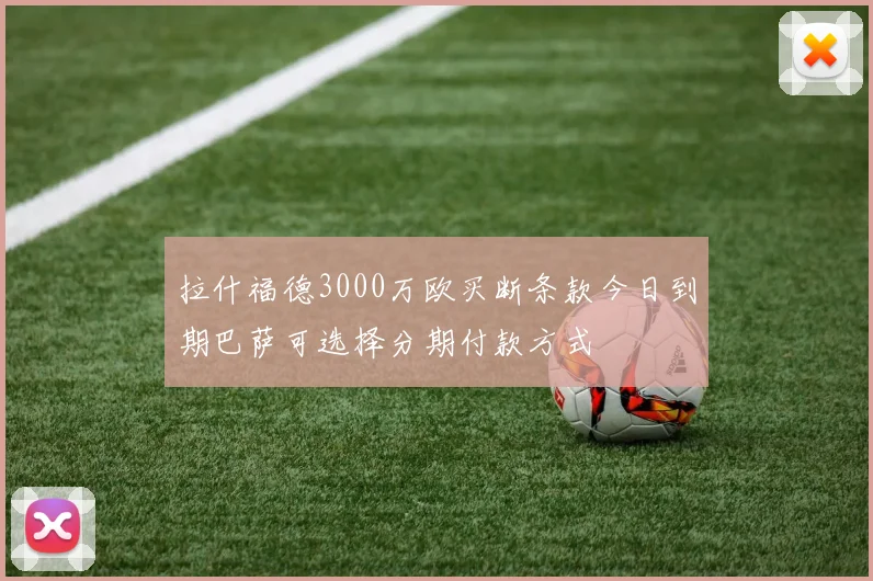 拉什福德3000万欧买断条款今日到期巴萨可选择分期付款方式
