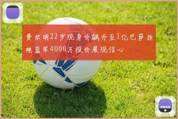 费尔明22岁现身价飙升至1亿巴萨拒绝蓝军4000万报价展现信心