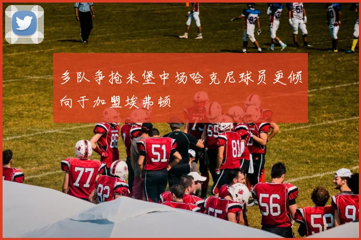 多队争抢米堡中场哈克尼球员更倾向于加盟埃弗顿