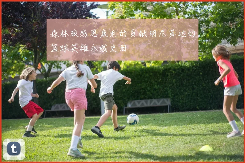 森林狼感恩康利的贡献明尼苏达的篮球英雄永载史册