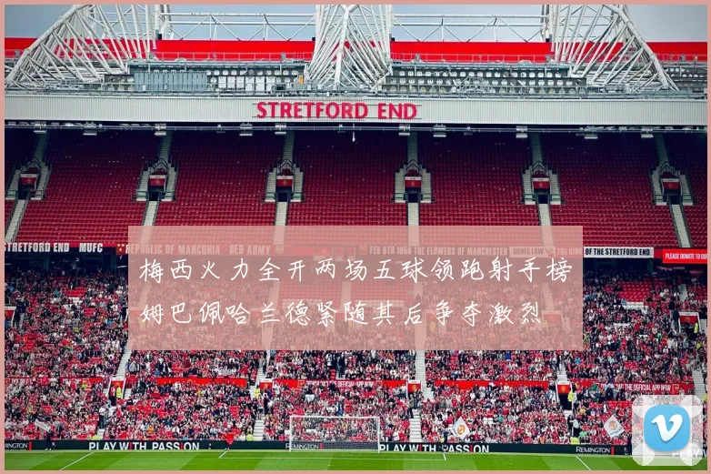 梅西火力全开两场五球领跑射手榜姆巴佩哈兰德紧随其后争夺激烈