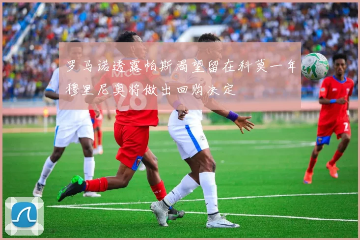 罗马诺透露帕斯渴望留在科莫一年穆里尼奥将做出回购决定