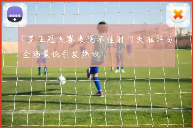 C罗亚冠决赛表现不佳射门失准评分全场最低引发热议