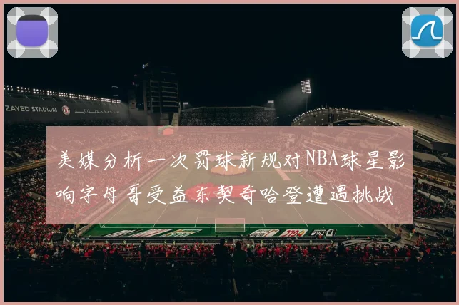 美媒分析一次罚球新规对NBA球星影响字母哥受益东契奇哈登遭遇挑战