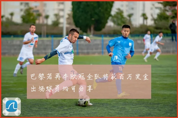 巴黎若再夺欧冠全队将获百万奖金出场球员均可分享