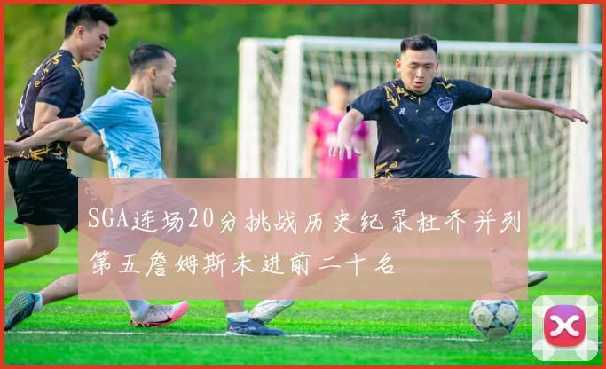SGA连场20分挑战历史纪录杜乔并列第五詹姆斯未进前二十名