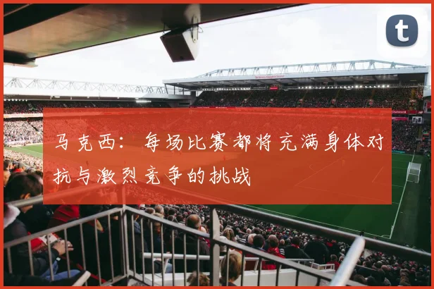 马克西：每场比赛都将充满身体对抗与激烈竞争的挑战