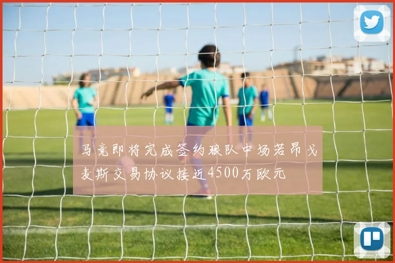 马竞即将完成签约狼队中场若昂戈麦斯交易协议接近4500万欧元