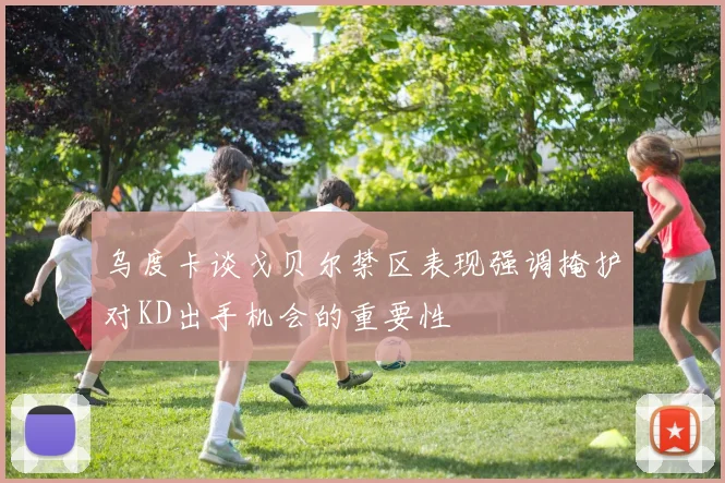 乌度卡谈戈贝尔禁区表现强调掩护对KD出手机会的重要性