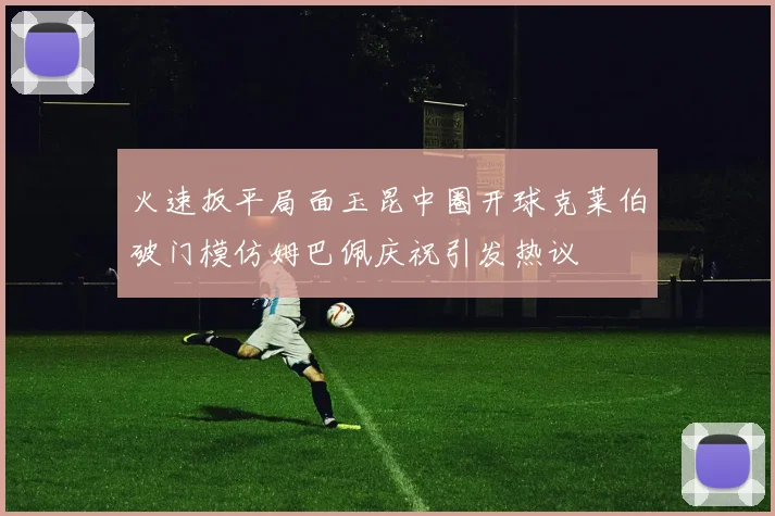 火速扳平局面玉昆中圈开球克莱伯破门模仿姆巴佩庆祝引发热议