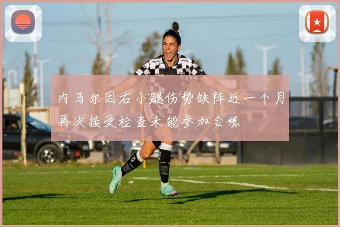 内马尔因右小腿伤势缺阵近一个月再次接受检查未能参加合练