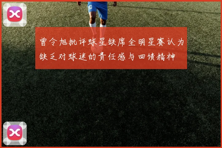 曾令旭批评球星缺席全明星赛认为缺乏对球迷的责任感与回馈精神