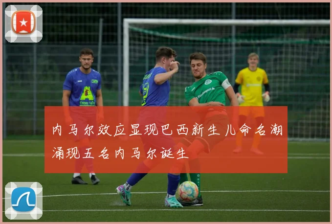 内马尔效应显现巴西新生儿命名潮涌现五名内马尔诞生