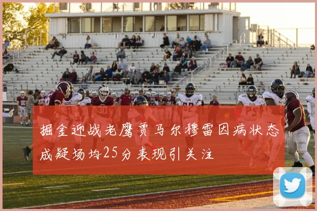 掘金迎战老鹰贾马尔穆雷因病状态成疑场均25分表现引关注