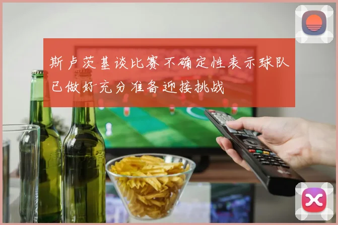 斯卢茨基谈比赛不确定性表示球队已做好充分准备迎接挑战