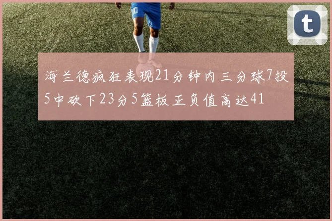 海兰德疯狂表现21分钟内三分球7投5中砍下23分5篮板正负值高达41