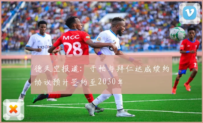 德天空报道：于帕与拜仁达成续约协议预计签约至2030年